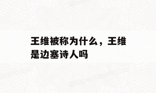 王维被称为什么，王维是边塞诗人吗