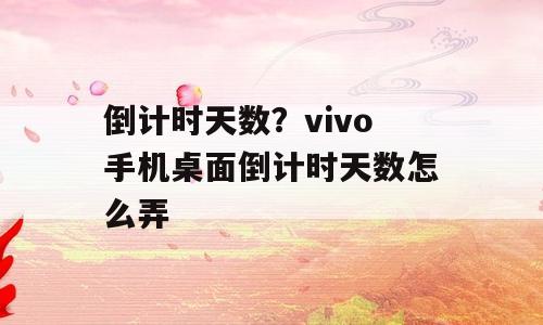 倒计时天数？vivo手机桌面倒计时天数怎么弄