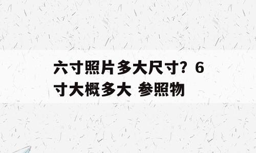 六寸照片多大尺寸？6寸大概多大 参照物