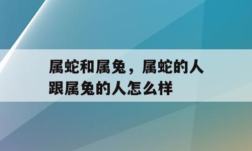 属蛇和属兔，属蛇的人跟属兔的人怎么样