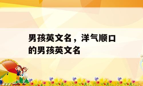 男孩英文名，洋气顺口的男孩英文名