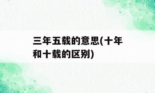 三年五载的意思(十年和十载的区别)