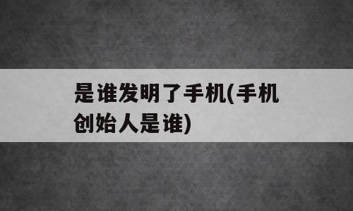 是谁发明了手机(手机创始人是谁)