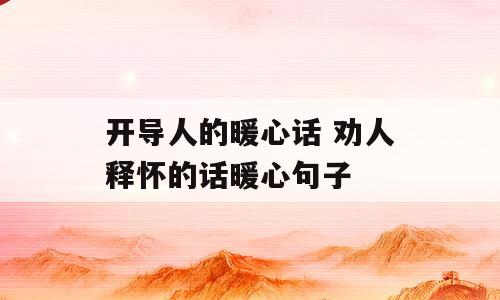 开导人的暖心话 劝人释怀的话暖心句子