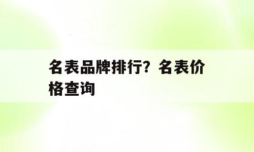 名表品牌排行？名表价格查询