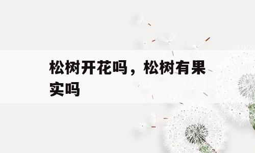 松树开花吗，松树有果实吗