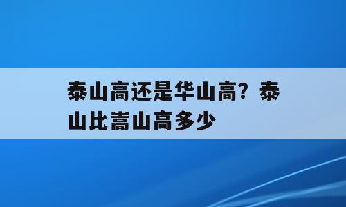 泰山高还是华山高？泰山比嵩山高多少