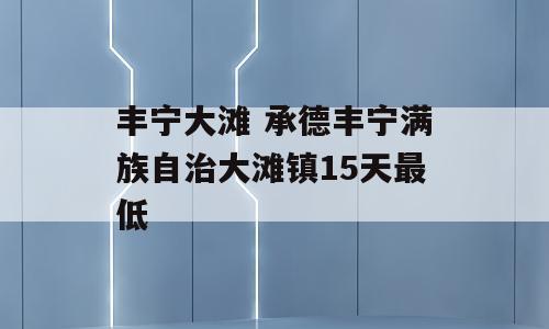 丰宁大滩 承德丰宁满族自治大滩镇15天最低