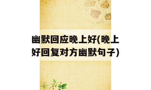 幽默回应晚上好(晚上好回复对方幽默句子)