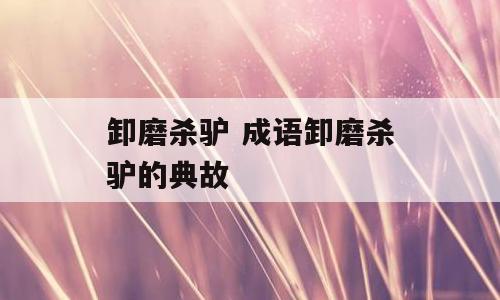 卸磨杀驴 成语卸磨杀驴的典故