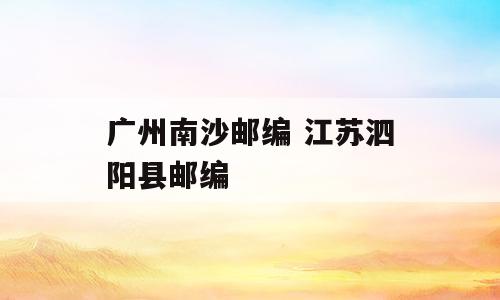 广州南沙邮编 江苏泗阳县邮编