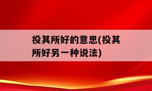 投其所好的意思(投其所好另一种说法)