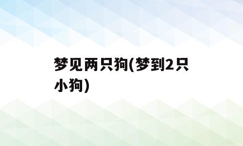 梦见两只狗(梦到2只小狗)