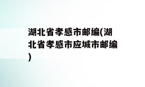 湖北省孝感市邮编(湖北省孝感市应城市邮编)