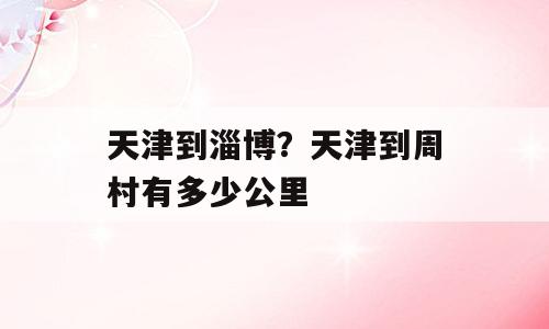 天津到淄博？天津到周村有多少公里