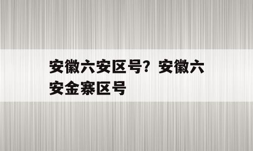 安徽六安区号？安徽六安金寨区号