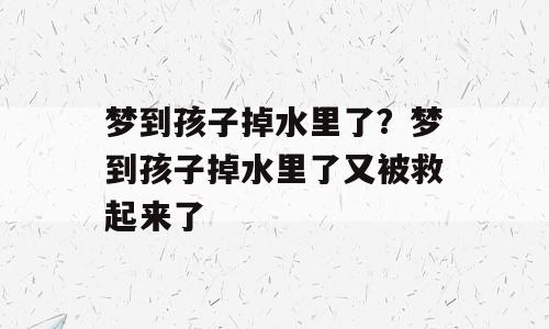 梦到孩子掉水里了？梦到孩子掉水里了又被救起来了