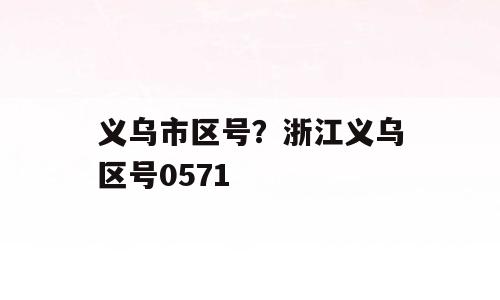 义乌市区号？浙江义乌区号0571
