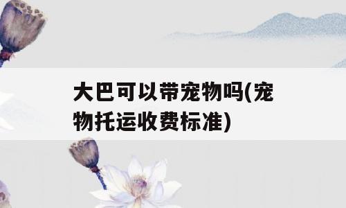 大巴可以带宠物吗(宠物托运收费标准)