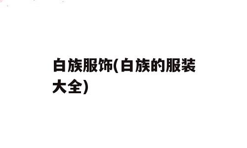 白族服饰(白族的服装大全)