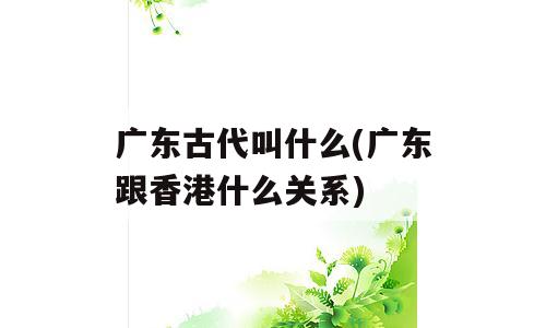 广东古代叫什么(广东跟香港什么关系)