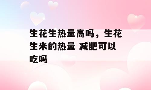 生花生热量高吗，生花生米的热量 减肥可以吃吗