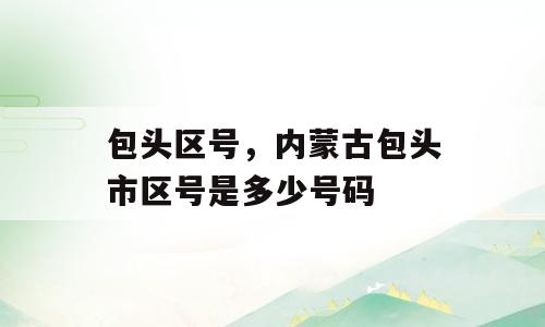 包头区号，内蒙古包头市区号是多少号码