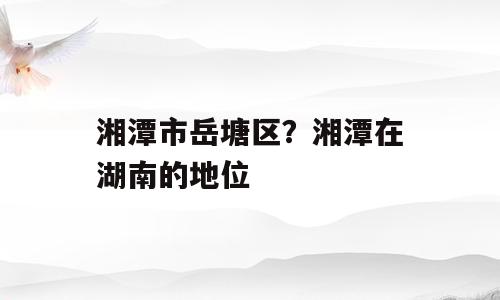 湘潭市岳塘区？湘潭在湖南的地位