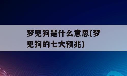 梦见狗是什么意思(梦见狗的七大预兆)