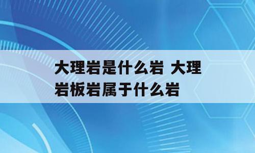 大理岩是什么岩 大理岩板岩属于什么岩