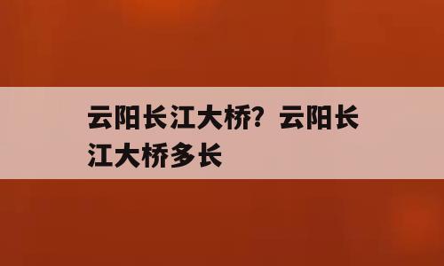 云阳长江大桥？云阳长江大桥多长