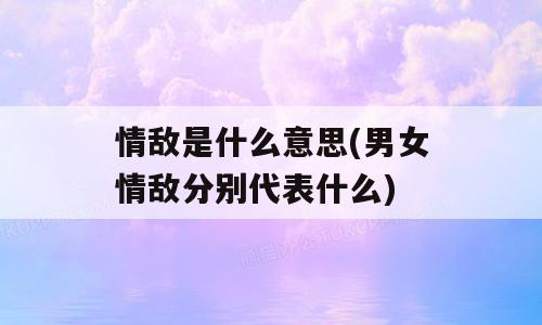 情敌是什么意思(男女情敌分别代表什么)