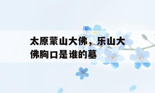 太原蒙山大佛，乐山大佛胸口是谁的墓