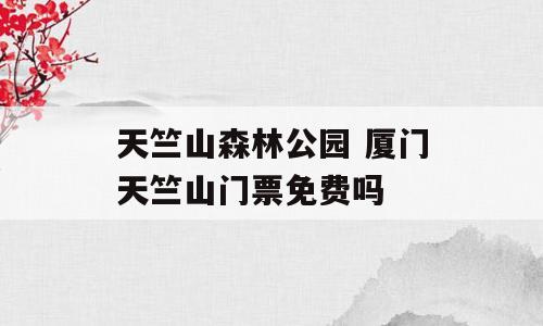 天竺山森林公园 厦门天竺山门票免费吗