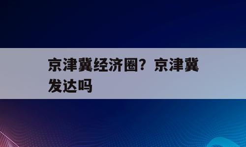 京津冀经济圈？京津冀发达吗