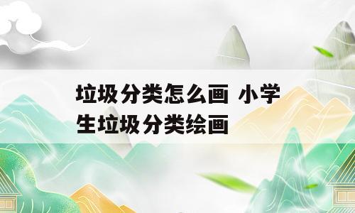 垃圾分类怎么画 小学生垃圾分类绘画