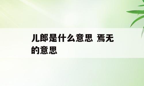 儿郎是什么意思 焉无的意思