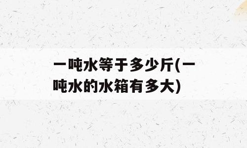 一吨水等于多少斤(一吨水的水箱有多大)