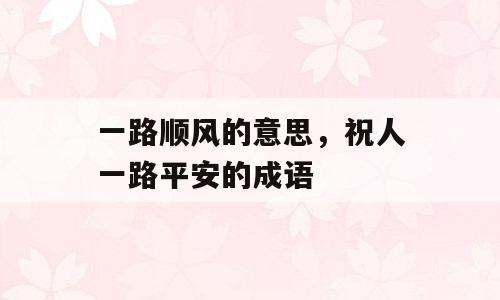 一路顺风的意思，祝人一路平安的成语