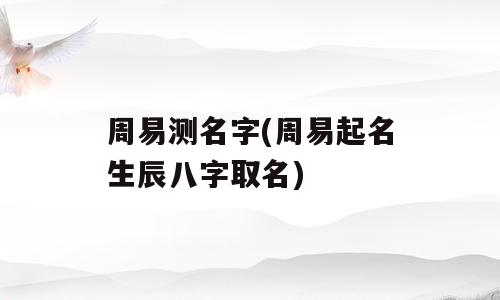 周易测名字(周易起名生辰八字取名)