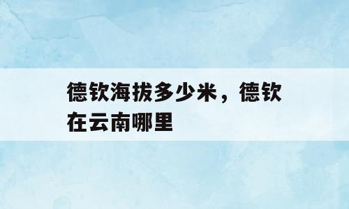 德钦海拔多少米，德钦在云南哪里
