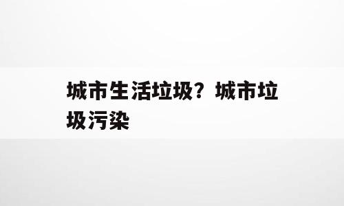 城市生活垃圾？城市垃圾污染
