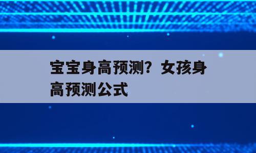 宝宝身高预测？女孩身高预测公式
