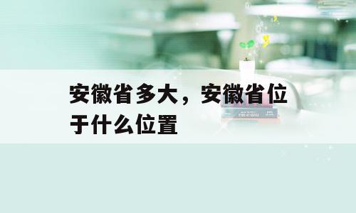 安徽省多大，安徽省位于什么位置