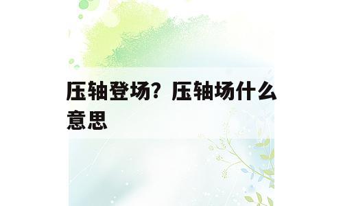 压轴登场？压轴场什么意思