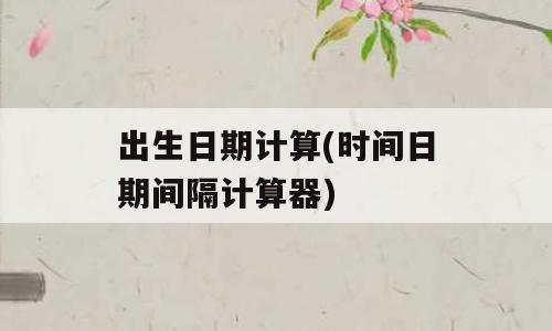 出生日期计算(时间日期间隔计算器)