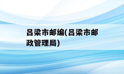 吕梁市邮编(吕梁市邮政管理局)