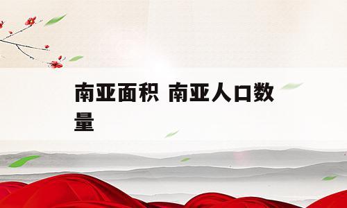 南亚面积 南亚人口数量