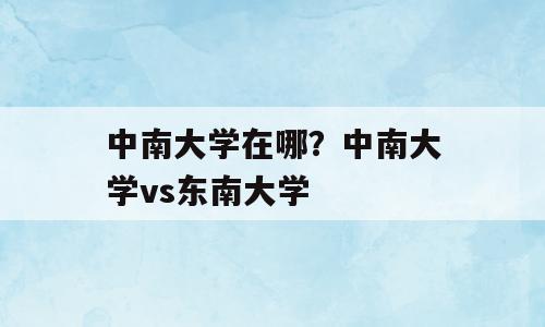中南大学在哪？中南大学vs东南大学