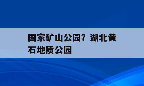国家矿山公园？湖北黄石地质公园